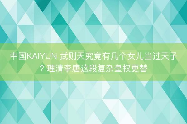 中国KAIYUN 武则天究竟有几个女儿当过天子? 理清李唐这段复杂皇权更替