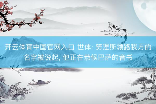 开云体育中国官网入口 世体: 努涅斯领路我方的名字被说起， 他正在恭候巴萨的音书
