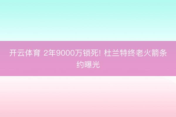 开云体育 2年9000万锁死! 杜兰特终老火箭条约曝光