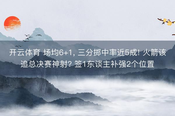 开云体育 场均6+1， 三分掷中率近5成! 火箭该追总决赛神射? 签1东谈主补强2个位置
