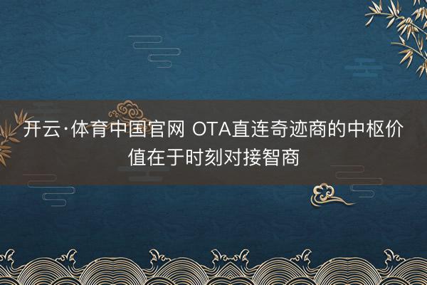 开云·体育中国官网 OTA直连奇迹商的中枢价值在于时刻对接智商