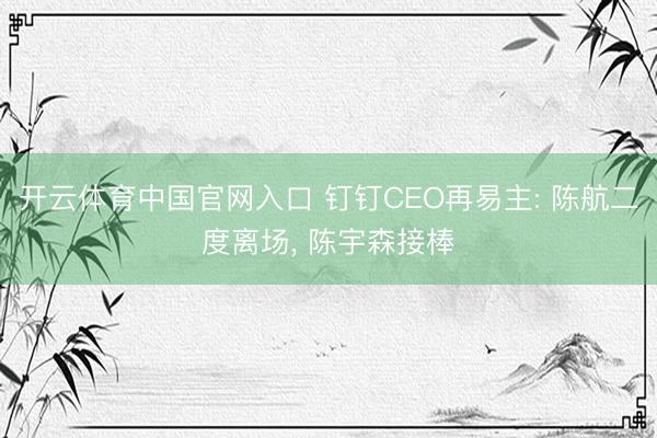 开云体育中国官网入口 钉钉CEO再易主: 陈航二度离场， 陈宇森接棒