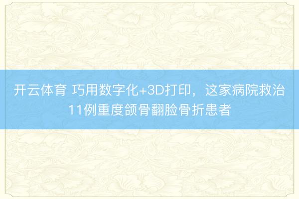 开云体育 巧用数字化+3D打印，这家病院救治11例重度颌骨翻脸骨折患者