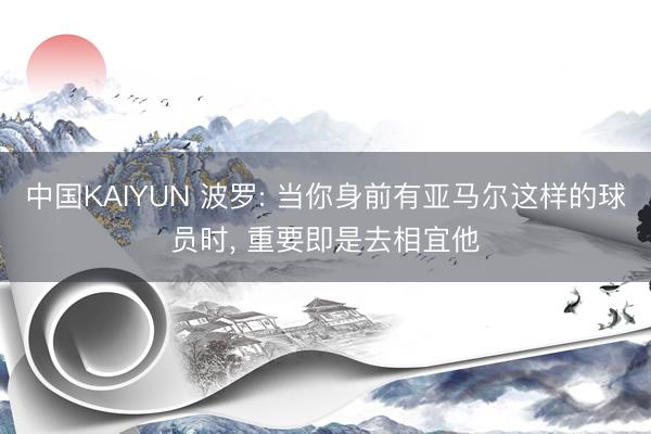 中国KAIYUN 波罗: 当你身前有亚马尔这样的球员时， 重要即是去相宜他