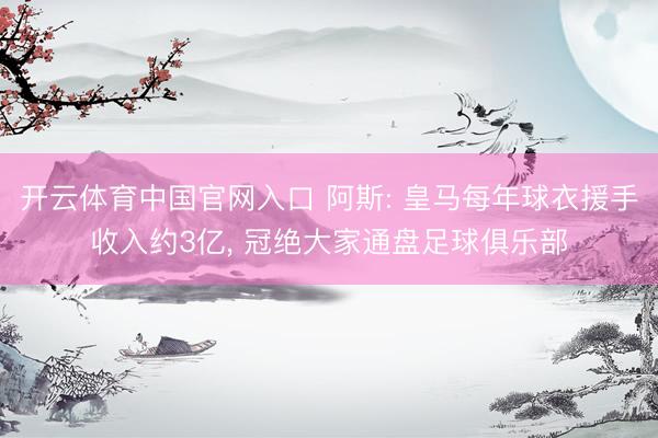 开云体育中国官网入口 阿斯: 皇马每年球衣援手收入约3亿， 冠绝大家通盘足球俱乐部