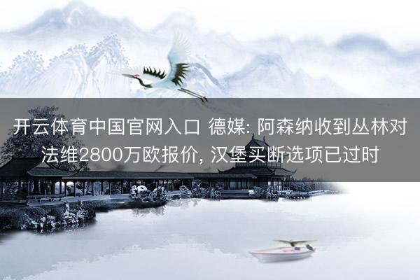 开云体育中国官网入口 德媒: 阿森纳收到丛林对法维2800万欧报价， 汉堡买断选项已过时