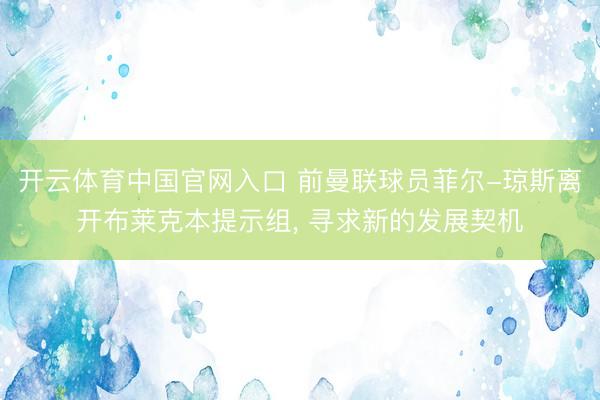 开云体育中国官网入口 前曼联球员菲尔-琼斯离开布莱克本提示组, 寻求新的发展契机