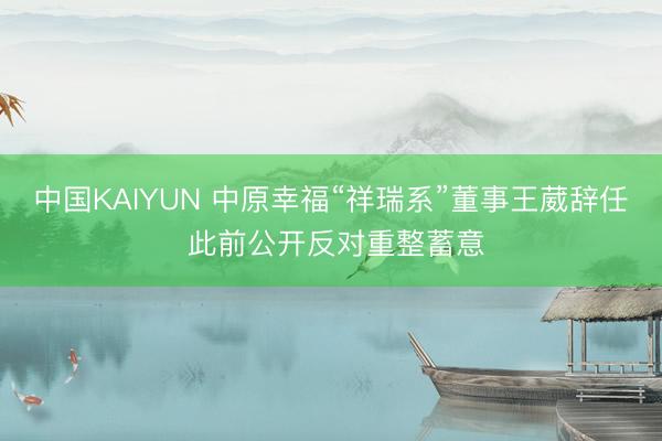中国KAIYUN 中原幸福“祥瑞系”董事王葳辞任 此前公开反对重整蓄意