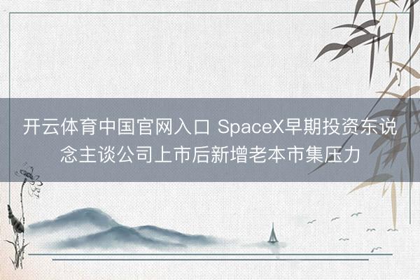 开云体育中国官网入口 SpaceX早期投资东说念主谈公司上市后新增老本市集压力