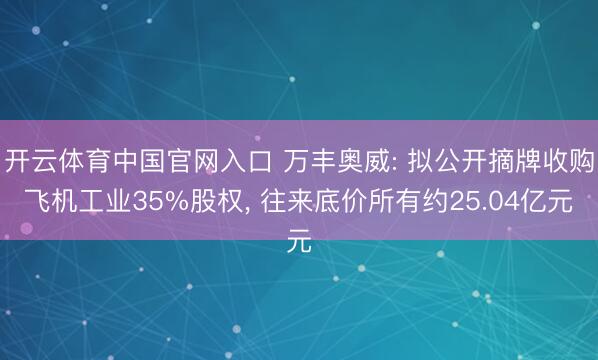开云体育中国官网入口 万丰奥威: 拟公开摘牌收购飞机工业35%股权, 往来底价所有约25.04亿元