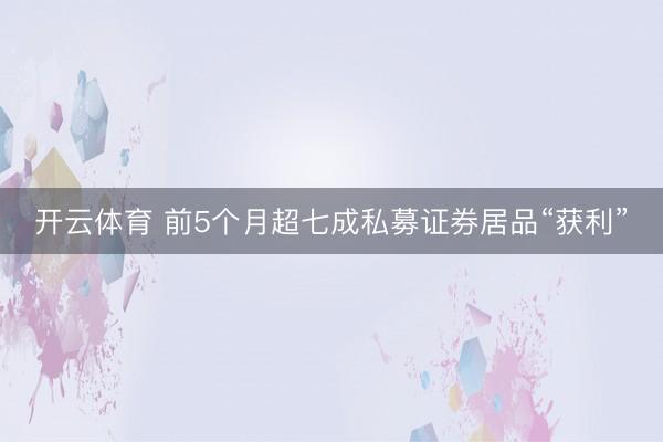 开云体育 前5个月超七成私募证券居品“获利”