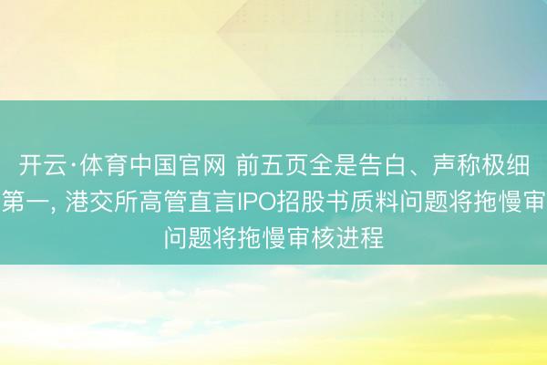 开云·体育中国官网 前五页全是告白、声称极细分行业第一， 港交所高管直言IPO招股书质料问题将拖慢审核进程