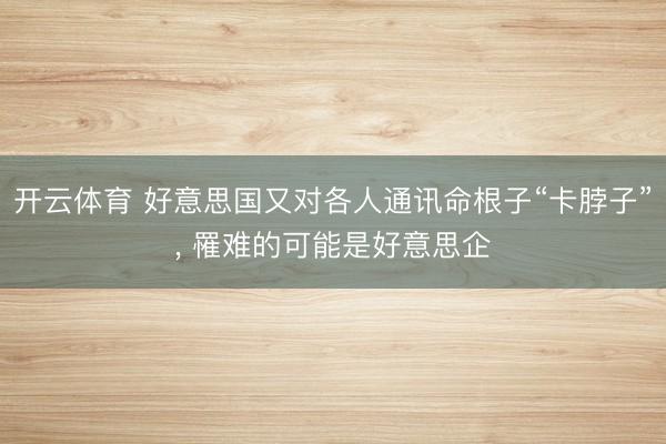 开云体育 好意思国又对各人通讯命根子“卡脖子”， 罹难的可能是好意思企
