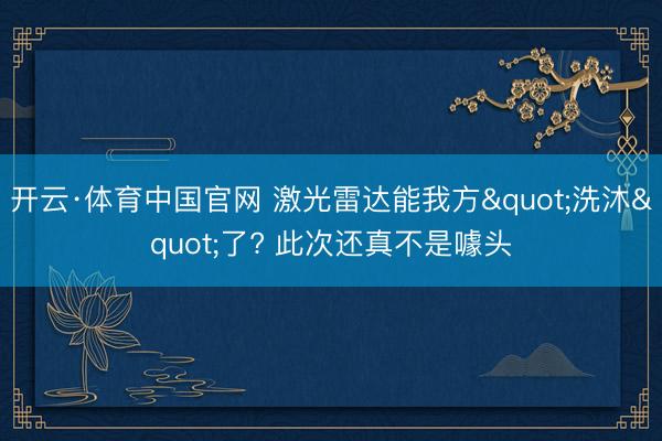 开云·体育中国官网 激光雷达能我方"洗沐"了? 此次还真不是噱头