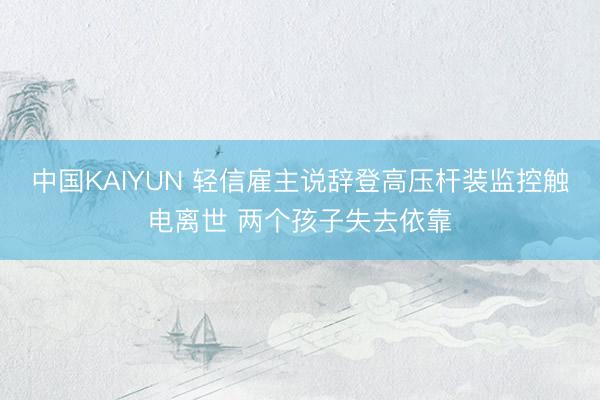 中国KAIYUN 轻信雇主说辞登高压杆装监控触电离世 两个孩子失去依靠