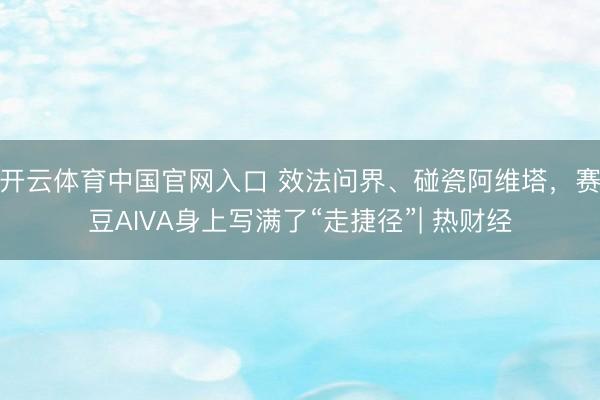开云体育中国官网入口 效法问界、碰瓷阿维塔，赛豆AIVA身上写满了“走捷径”| 热财经