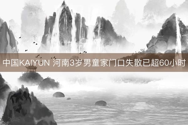中国KAIYUN 河南3岁男童家门口失散已超60小时