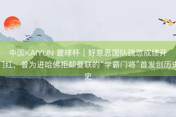 中国KAIYUN 寰球杯｜好意思国队疏忽成绩开门红，曾为进哈佛拒却曼联的“学霸门将”首发创历史
