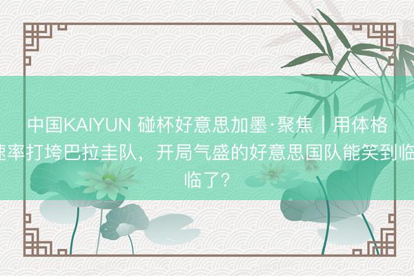 中国KAIYUN 碰杯好意思加墨·聚焦｜用体格和速率打垮巴拉圭队，开局气盛的好意思国队能笑到临了？
