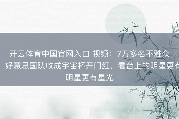 开云体育中国官网入口 视频：7万多名不雅众见证，好意思国队收成宇宙杯开门红，看台上的明星更有星光