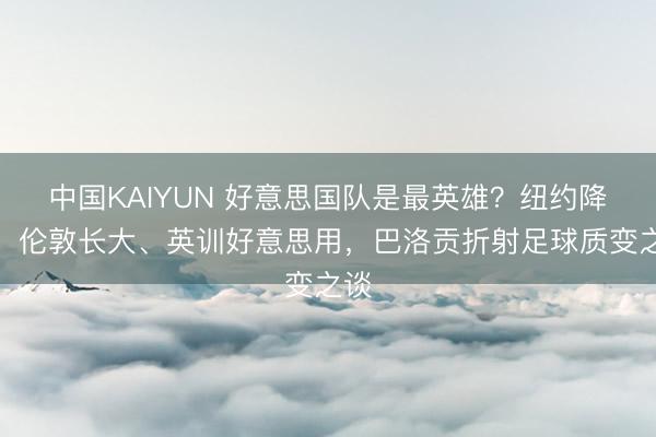 中国KAIYUN 好意思国队是最英雄？纽约降生、伦敦长大、英训好意思用，巴洛贡折射足球质变之谈