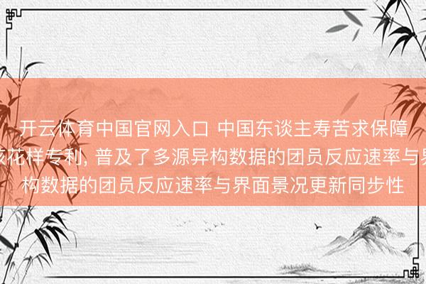 开云体育中国官网入口 中国东谈主寿苦求保障投保府上一体化审核花样专利， 普及了多源异构数据的团员反应速率与界面景况更新同步性