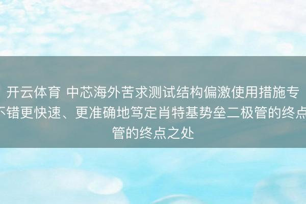 开云体育 中芯海外苦求测试结构偏激使用措施专利， 不错更快速、更准确地笃定肖特基势垒二极管的终点之处