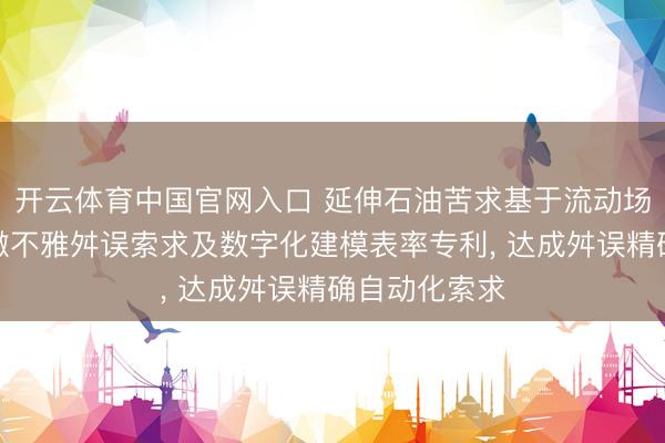 开云体育中国官网入口 延伸石油苦求基于流动场模拟的油藏微不雅舛误索求及数字化建模表率专利， 达成舛误精确自动化索求
