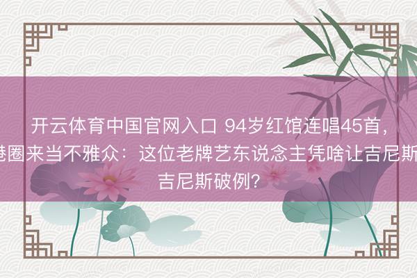 开云体育中国官网入口 94岁红馆连唱45首，半个港圈来当不雅众：这位老牌艺东说念主凭啥让吉尼斯破例？