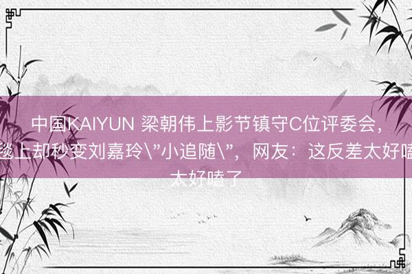 中国KAIYUN 梁朝伟上影节镇守C位评委会，红毯上却秒变刘嘉玲