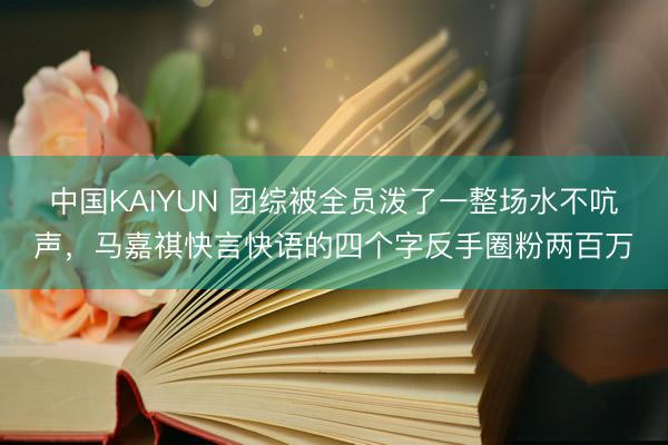 中国KAIYUN 团综被全员泼了一整场水不吭声，马嘉祺快言快语的四个字反手圈粉两百万