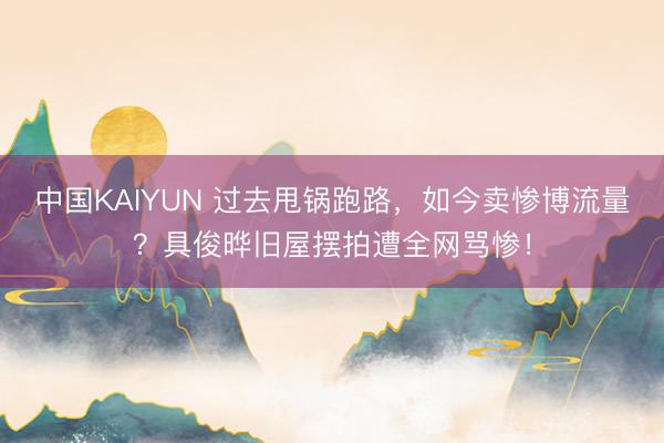 中国KAIYUN 过去甩锅跑路，如今卖惨博流量？具俊晔旧屋摆拍遭全网骂惨！