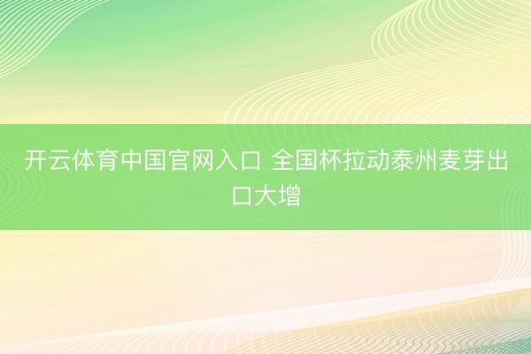 开云体育中国官网入口 全国杯拉动泰州麦芽出口大增
