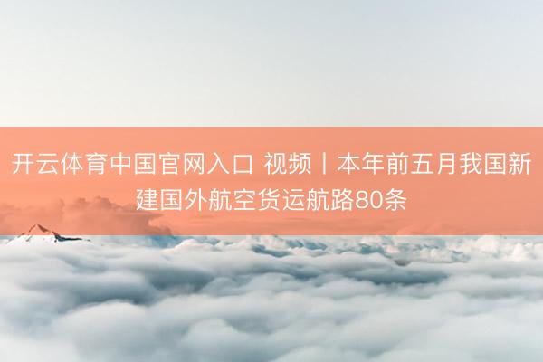 开云体育中国官网入口 视频丨本年前五月我国新建国外航空货运航路80条