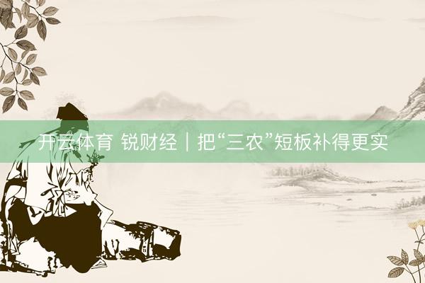 开云体育 锐财经｜把“三农”短板补得更实
