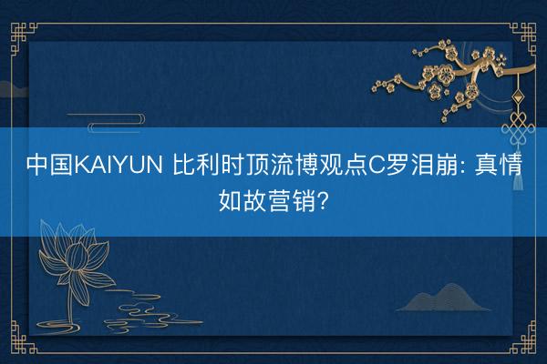 中国KAIYUN 比利时顶流博观点C罗泪崩: 真情如故营销?