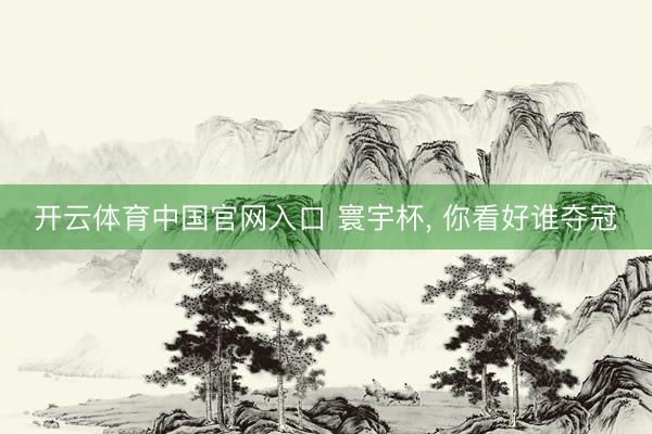 开云体育中国官网入口 寰宇杯， 你看好谁夺冠
