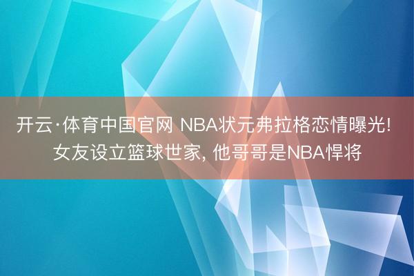 开云·体育中国官网 NBA状元弗拉格恋情曝光! 女友设立篮球世家， 他哥哥是NBA悍将