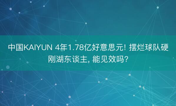 中国KAIYUN 4年1.78亿好意思元! 摆烂球队硬刚湖东谈主， 能见效吗?