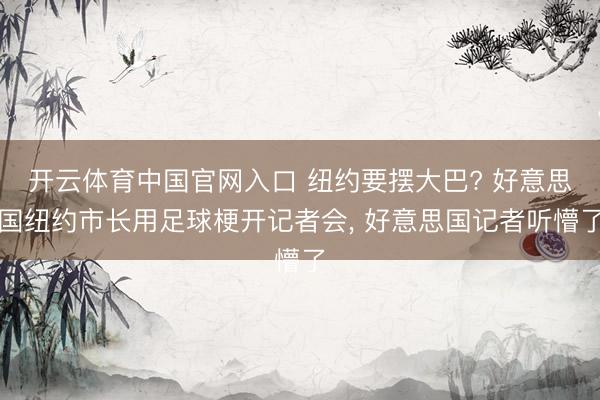 开云体育中国官网入口 纽约要摆大巴? 好意思国纽约市长用足球梗开记者会， 好意思国记者听懵了