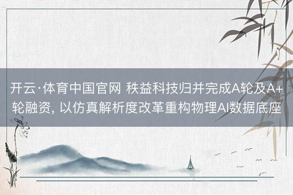 开云·体育中国官网 秩益科技归并完成A轮及A+轮融资， 以仿真解析度改革重构物理AI数据底座