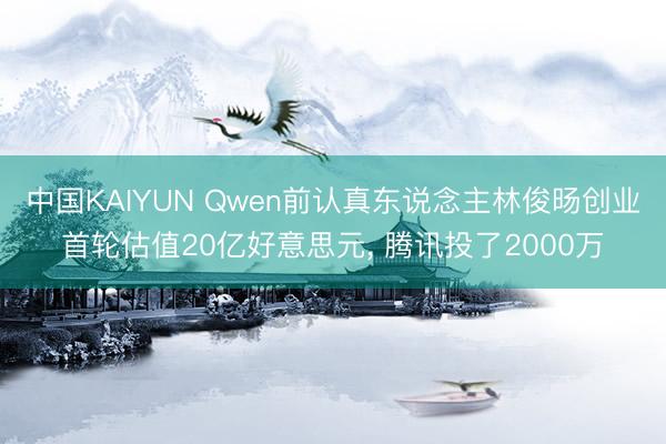 中国KAIYUN Qwen前认真东说念主林俊旸创业首轮估值20亿好意思元， 腾讯投了2000万