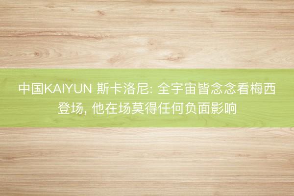 中国KAIYUN 斯卡洛尼: 全宇宙皆念念看梅西登场， 他在场莫得任何负面影响