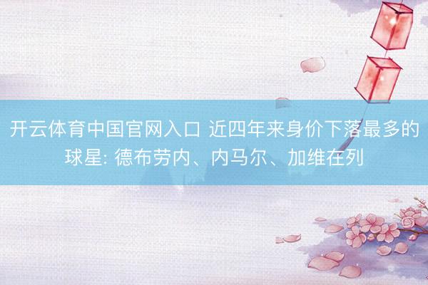 开云体育中国官网入口 近四年来身价下落最多的球星: 德布劳内、内马尔、加维在列