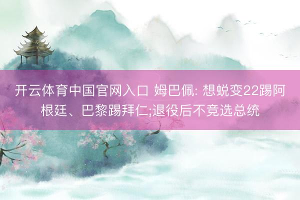 开云体育中国官网入口 姆巴佩: 想蜕变22踢阿根廷、巴黎踢拜仁;退役后不竞选总统