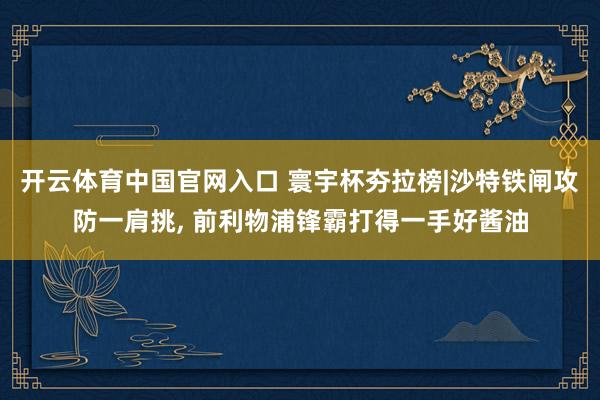开云体育中国官网入口 寰宇杯夯拉榜|沙特铁闸攻防一肩挑, 前利物浦锋霸打得一手好酱油