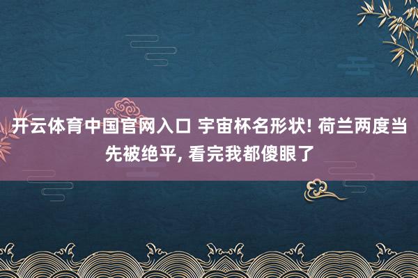 开云体育中国官网入口 宇宙杯名形状! 荷兰两度当先被绝平, 看完我都傻眼了