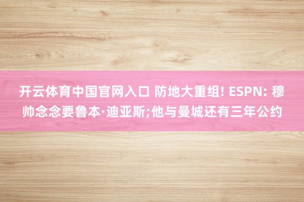开云体育中国官网入口 防地大重组! ESPN: 穆帅念念要鲁本·迪亚斯;他与曼城还有三年公约