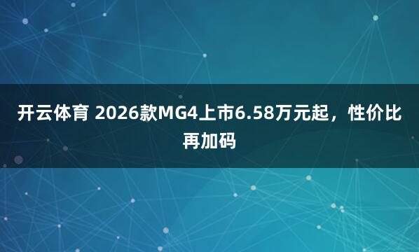 开云体育 2026款MG4上市6.58万元起，性价比再加码