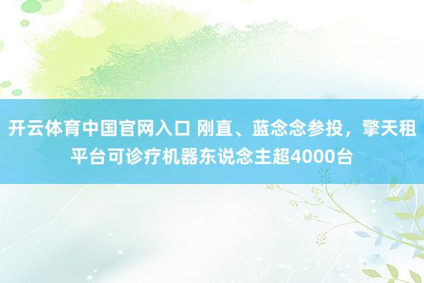 开云体育中国官网入口 刚直、蓝念念参投，擎天租平台可诊疗机器东说念主超4000台